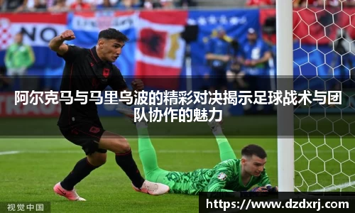 竞技宝阿尔克马与马里乌波的精彩对决揭示足球战术与团队协作的魅力